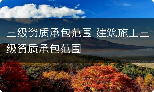 三级资质承包范围 建筑施工三级资质承包范围
