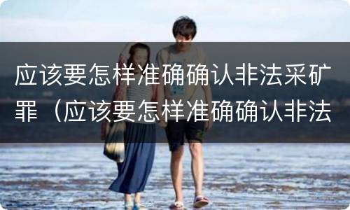 应该要怎样准确确认非法采矿罪（应该要怎样准确确认非法采矿罪行为）