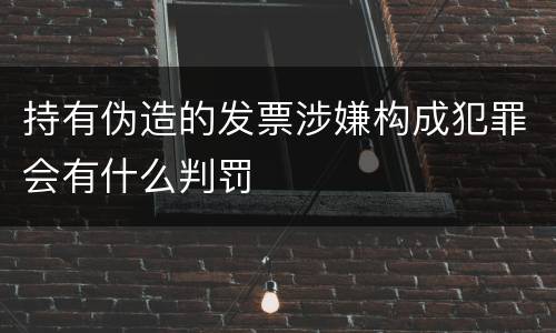 持有伪造的发票涉嫌构成犯罪会有什么判罚