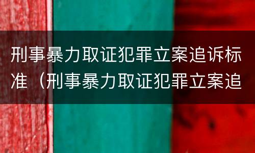 刑事暴力取证犯罪立案追诉标准（刑事暴力取证犯罪立案追诉标准最新）