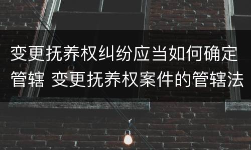 变更抚养权纠纷应当如何确定管辖 变更抚养权案件的管辖法院如何确定
