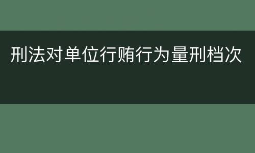 刑法对单位行贿行为量刑档次