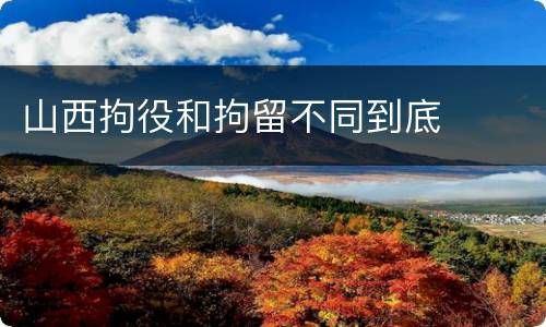 山西拘役和拘留不同到底