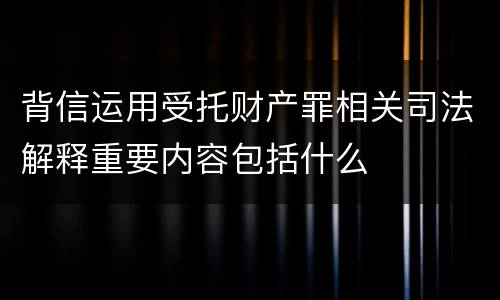 背信运用受托财产罪相关司法解释重要内容包括什么