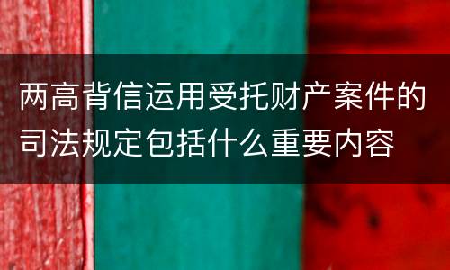 两高背信运用受托财产案件的司法规定包括什么重要内容
