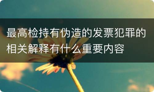 最高检持有伪造的发票犯罪的相关解释有什么重要内容
