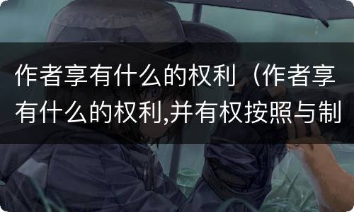 作者享有什么的权利（作者享有什么的权利,并有权按照与制作者）
