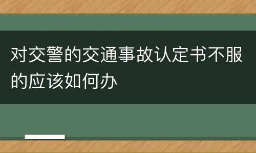 对交警的交通事故认定书不服的应该如何办