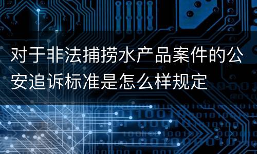 对于非法捕捞水产品案件的公安追诉标准是怎么样规定
