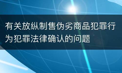 有关放纵制售伪劣商品犯罪行为犯罪法律确认的问题