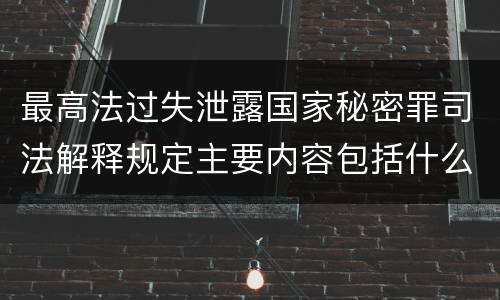 最高法过失泄露国家秘密罪司法解释规定主要内容包括什么