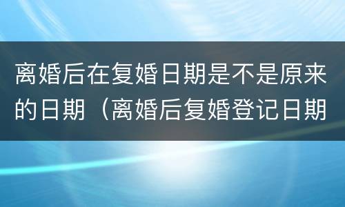 离婚后在复婚日期是不是原来的日期（离婚后复婚登记日期是哪天）