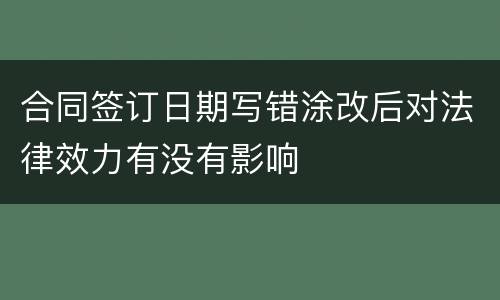 合同签订日期写错涂改后对法律效力有没有影响