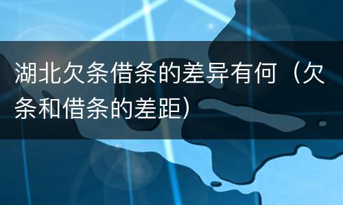 湖北欠条借条的差异有何（欠条和借条的差距）