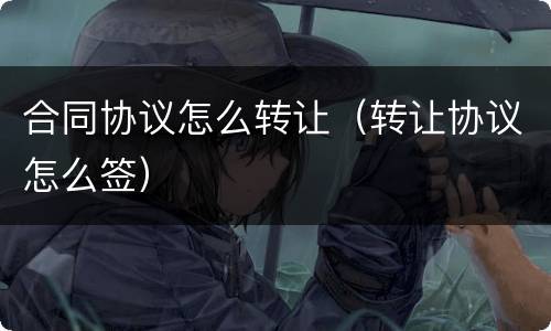 合同协议怎么转让（转让协议怎么签）
