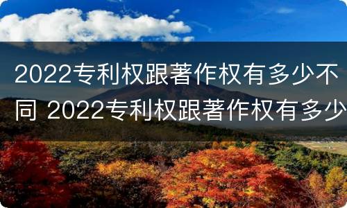 2022专利权跟著作权有多少不同 2022专利权跟著作权有多少不同呢
