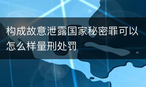构成故意泄露国家秘密罪可以怎么样量刑处罚