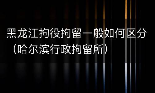 黑龙江拘役拘留一般如何区分（哈尔滨行政拘留所）