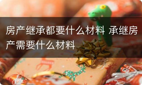 房产继承都要什么材料 承继房产需要什么材料