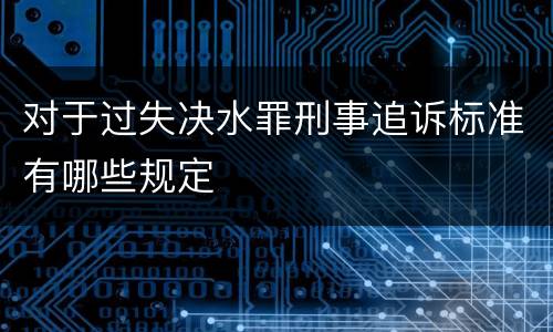 对于过失决水罪刑事追诉标准有哪些规定