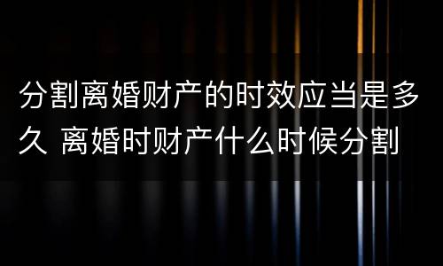 分割离婚财产的时效应当是多久 离婚时财产什么时候分割