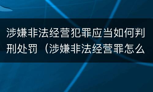 涉嫌非法经营犯罪应当如何判刑处罚（涉嫌非法经营罪怎么处罚）