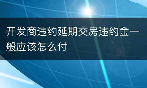 开发商违约延期交房违约金一般应该怎么付