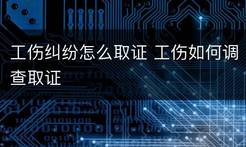 工伤纠纷怎么取证 工伤如何调查取证