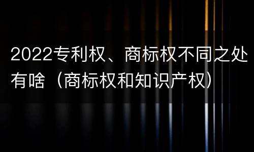 2022专利权、商标权不同之处有啥（商标权和知识产权）