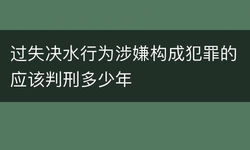 过失决水行为涉嫌构成犯罪的应该判刑多少年