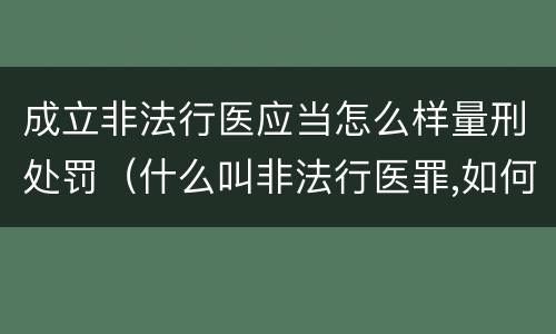 成立非法行医应当怎么样量刑处罚（什么叫非法行医罪,如何处罚非法行医）