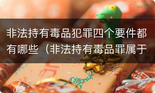 非法持有毒品犯罪四个要件都有哪些（非法持有毒品罪属于哪一类）