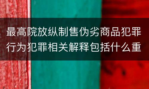 最高院放纵制售伪劣商品犯罪行为犯罪相关解释包括什么重要规定
