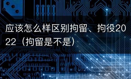 应该怎么样区别拘留、拘役2022（拘留是不是）