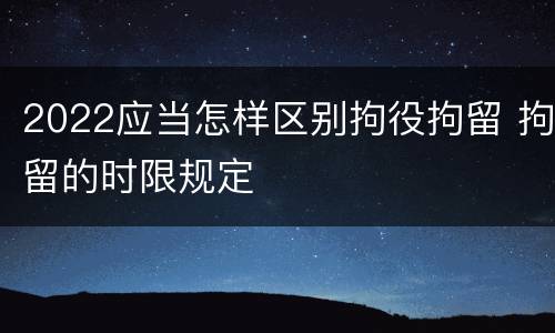2022应当怎样区别拘役拘留 拘留的时限规定