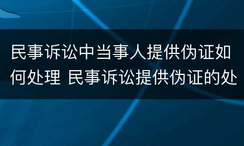 民事诉讼中当事人提供伪证如何处理 民事诉讼提供伪证的处理