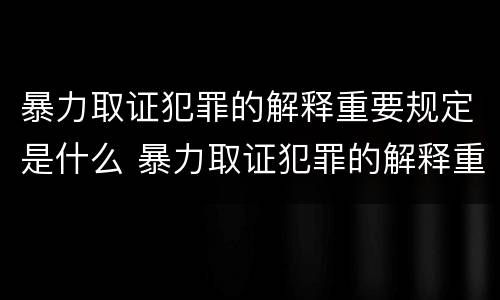 暴力取证犯罪的解释重要规定是什么 暴力取证犯罪的解释重要规定是什么