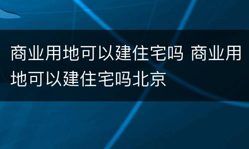 商业用地可以建住宅吗 商业用地可以建住宅吗北京