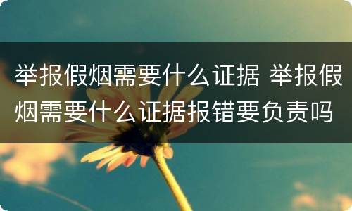 举报假烟需要什么证据 举报假烟需要什么证据报错要负责吗?