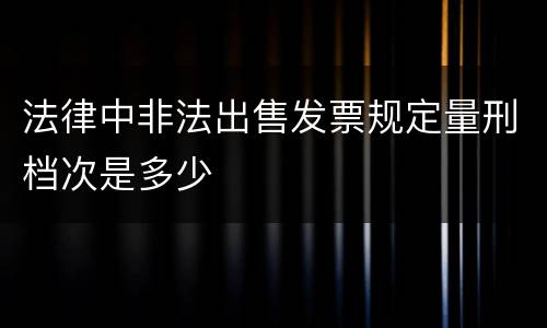 法律中非法出售发票规定量刑档次是多少