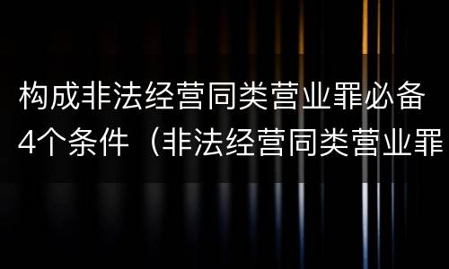 构成非法经营同类营业罪必备4个条件（非法经营同类营业罪量刑标准）