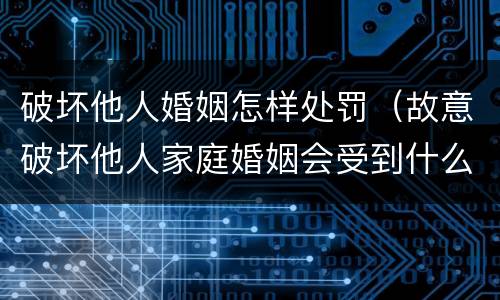 破坏他人婚姻怎样处罚（故意破坏他人家庭婚姻会受到什么样的处罚）