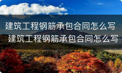 建筑工程钢筋承包合同怎么写 建筑工程钢筋承包合同怎么写的