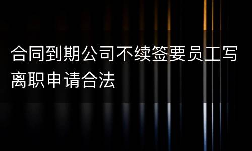 合同到期公司不续签要员工写离职申请合法