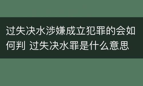 过失决水涉嫌成立犯罪的会如何判 过失决水罪是什么意思