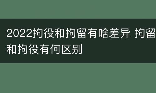 2022拘役和拘留有啥差异 拘留和拘役有何区别