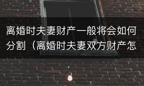 离婚时夫妻财产一般将会如何分割（离婚时夫妻双方财产怎样分割）