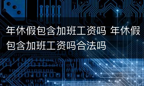 年休假包含加班工资吗 年休假包含加班工资吗合法吗