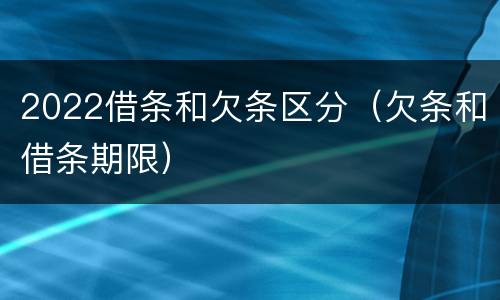 2022借条和欠条区分（欠条和借条期限）