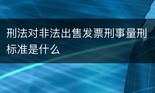 刑法对非法出售发票刑事量刑标准是什么